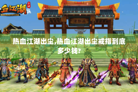 热血江湖出尘,热血江湖出尘戒指到底多少钱?