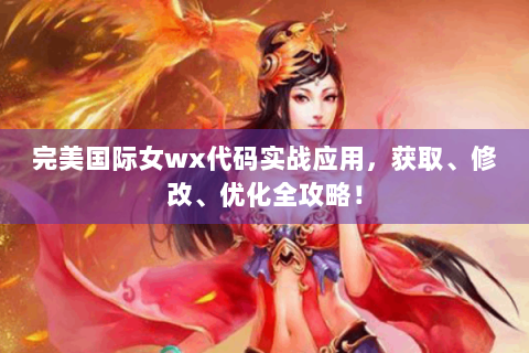 完美国际女wx代码实战应用，获取、修改、优化全攻略！