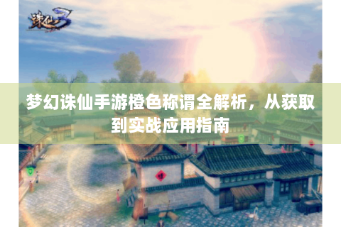 梦幻诛仙手游橙色称谓全解析，从获取到实战应用指南