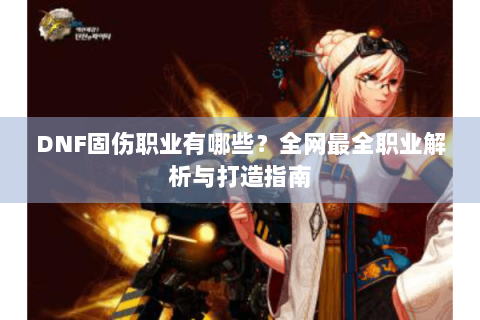 DNF固伤职业有哪些？全网最全职业解析与打造指南