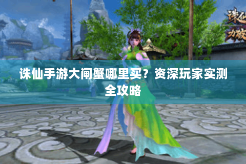 诛仙手游大闸蟹哪里买？资深玩家实测全攻略