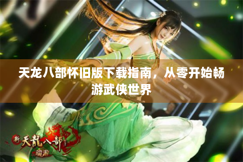 天龙八部怀旧版下载指南，从零开始畅游武侠世界