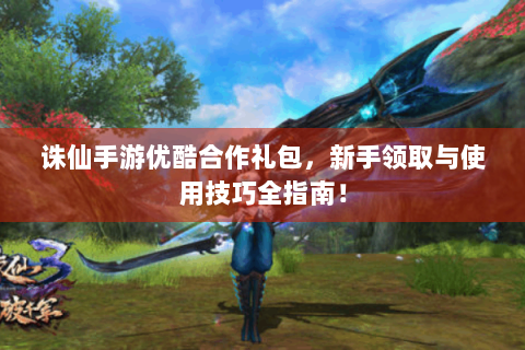 诛仙手游优酷合作礼包，新手领取与使用技巧全指南！