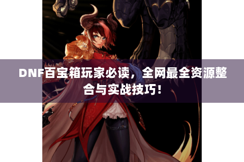 DNF百宝箱玩家必读，全网最全资源整合与实战技巧！