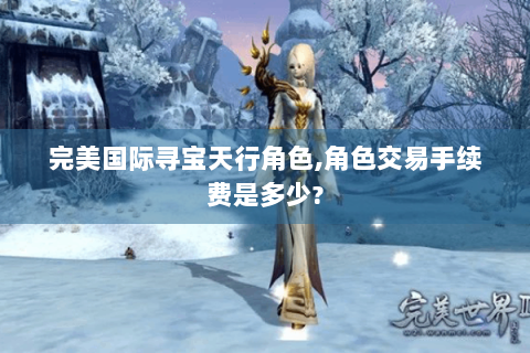 完美国际寻宝天行角色,角色交易手续费是多少?