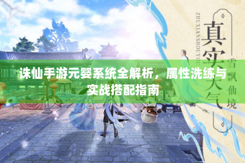 诛仙手游元婴系统全解析，属性洗练与实战搭配指南
