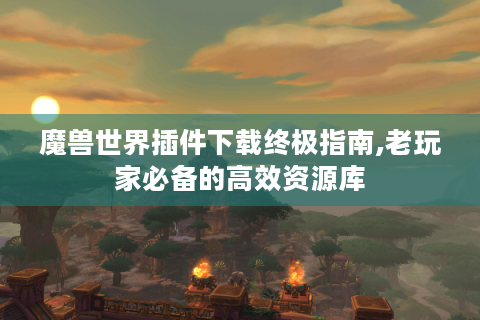 魔兽世界插件下载终极指南,老玩家必备的高效资源库
