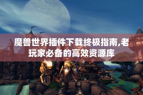 魔兽世界插件下载终极指南,老玩家必备的高效资源库