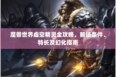 魔兽世界虚空精灵全攻略，解锁条件、特长及幻化指南