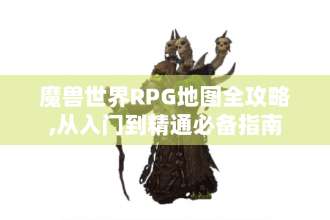 魔兽世界RPG地图全攻略,从入门到精通必备指南