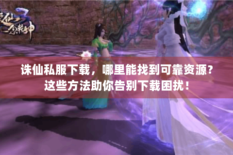 诛仙私服下载，哪里能找到可靠资源？这些方法助你告别下载困扰！