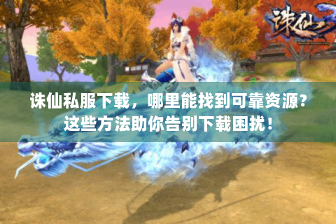 诛仙私服下载，哪里能找到可靠资源？这些方法助你告别下载困扰！