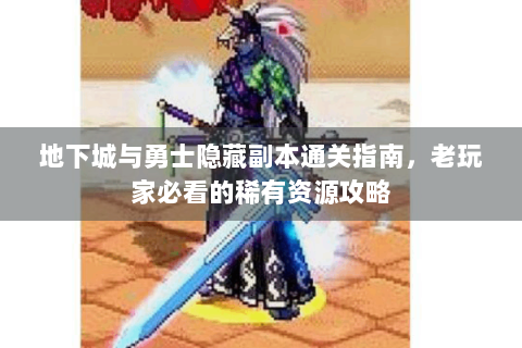 地下城与勇士隐藏副本通关指南，老玩家必看的稀有资源攻略
