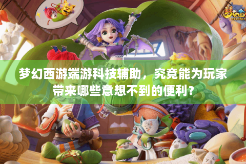 梦幻西游端游科技辅助，究竟能为玩家带来哪些意想不到的便利？