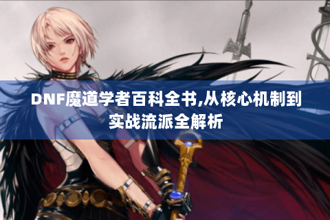 DNF魔道学者百科全书,从核心机制到实战流派全解析