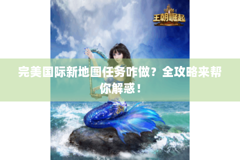 完美国际新地图任务咋做？全攻略来帮你解惑！