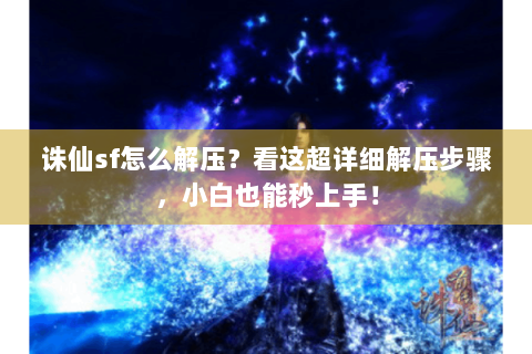 诛仙sf怎么解压？看这超详细解压步骤，小白也能秒上手！