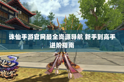 诛仙手游官网最全资源导航 新手到高手进阶指南