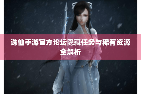 诛仙手游官方论坛隐藏任务与稀有资源全解析