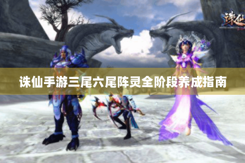 诛仙手游三尾六尾阵灵全阶段养成指南