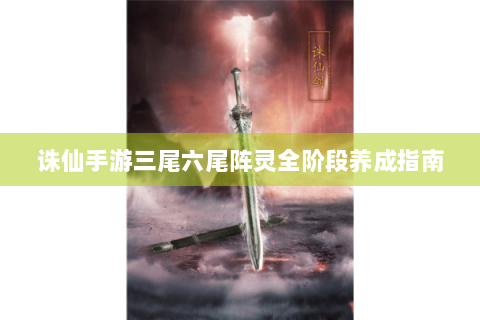 诛仙手游三尾六尾阵灵全阶段养成指南