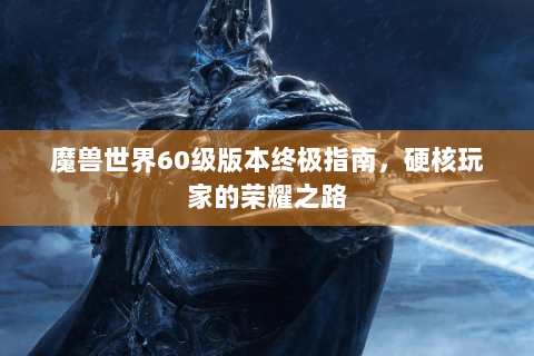 魔兽世界60级版本终极指南，硬核玩家的荣耀之路