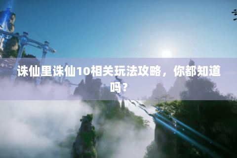 诛仙里诛仙10相关玩法攻略，你都知道吗？