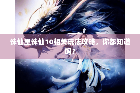 诛仙里诛仙10相关玩法攻略，你都知道吗？