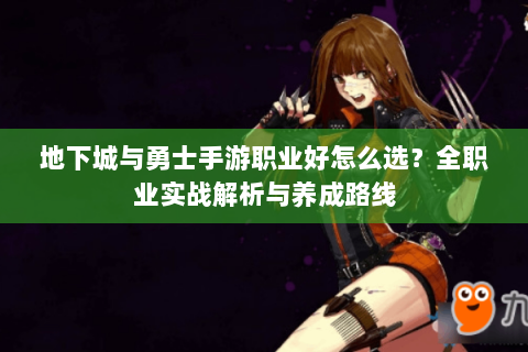 地下城与勇士手游职业好怎么选？全职业实战解析与养成路线