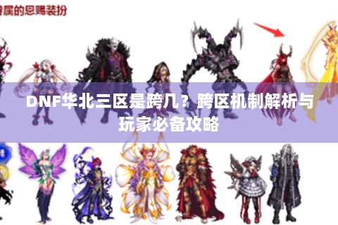 DNF华北三区是跨几？跨区机制解析与玩家必备攻略