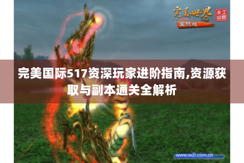 完美国际517资深玩家进阶指南,资源获取与副本通关全解析