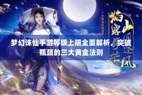 梦幻诛仙手游等级上限全面解析，突破瓶颈的三大黄金法则