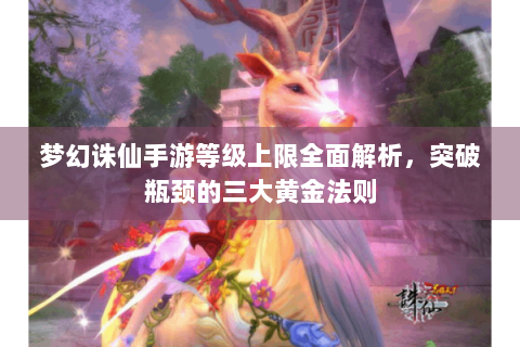 梦幻诛仙手游等级上限全面解析，突破瓶颈的三大黄金法则
