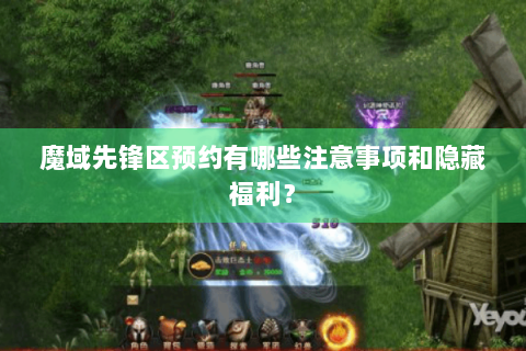 魔域先锋区预约有哪些注意事项和隐藏福利？