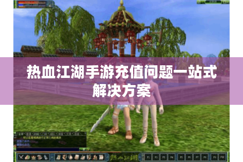 热血江湖手游充值问题一站式解决方案