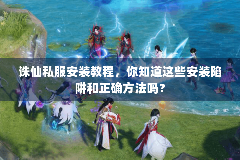 诛仙私服安装教程，你知道这些安装陷阱和正确方法吗？