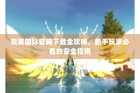 完美国际官网下载全攻略，新手玩家必看的安全指南