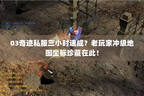 03奇迹私服三小时速成？老玩家冲级地图坐标珍藏在此！