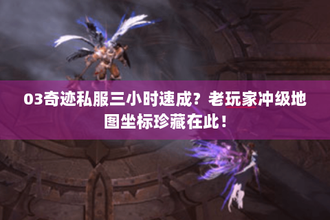 03奇迹私服三小时速成？老玩家冲级地图坐标珍藏在此！