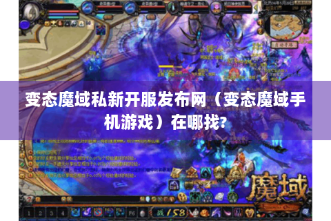 变态魔域私新开服发布网（变态魔域手机游戏）在哪找?