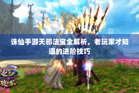 诛仙手游天邪法宝全解析，老玩家才知道的进阶技巧