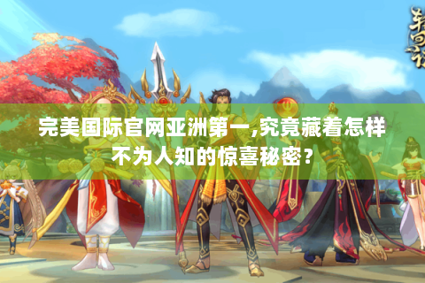 完美国际官网亚洲第一,究竟藏着怎样不为人知的惊喜秘密？