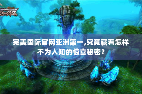 完美国际官网亚洲第一,究竟藏着怎样不为人知的惊喜秘密？