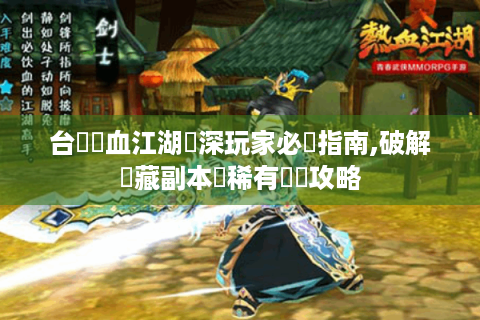 台灣熱血江湖資深玩家必備指南,破解隱藏副本與稀有裝備攻略