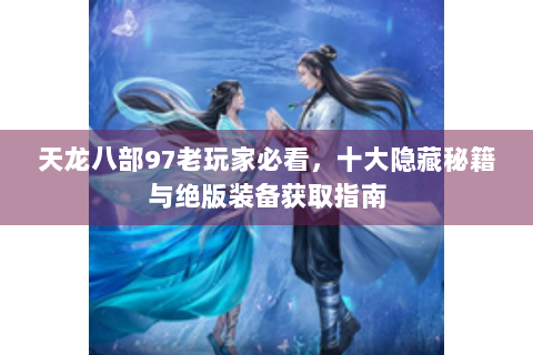天龙八部97老玩家必看，十大隐藏秘籍与绝版装备获取指南