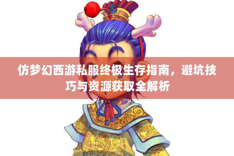 仿梦幻西游私服终极生存指南，避坑技巧与资源获取全解析