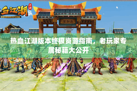 热血江湖版本终极资源指南，老玩家专属秘籍大公开