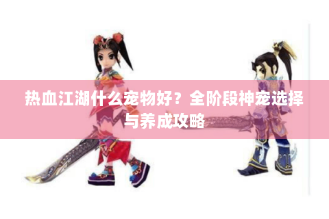 热血江湖什么宠物好？全阶段神宠选择与养成攻略