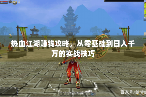 热血江湖赚钱攻略，从零基础到日入千万的实战技巧