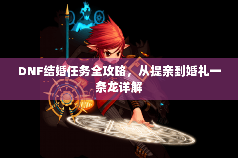 DNF结婚任务全攻略，从提亲到婚礼一条龙详解